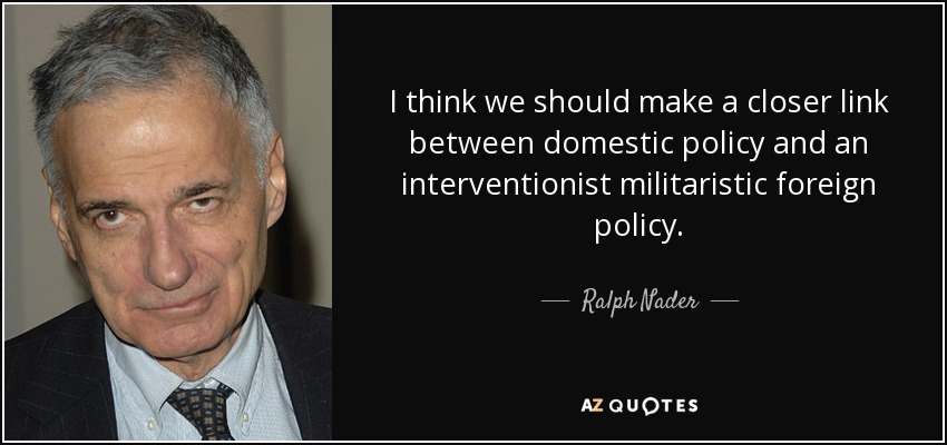 I think we should make a closer link between domestic policy and an interventionist militaristic foreign policy. - Ralph Nader