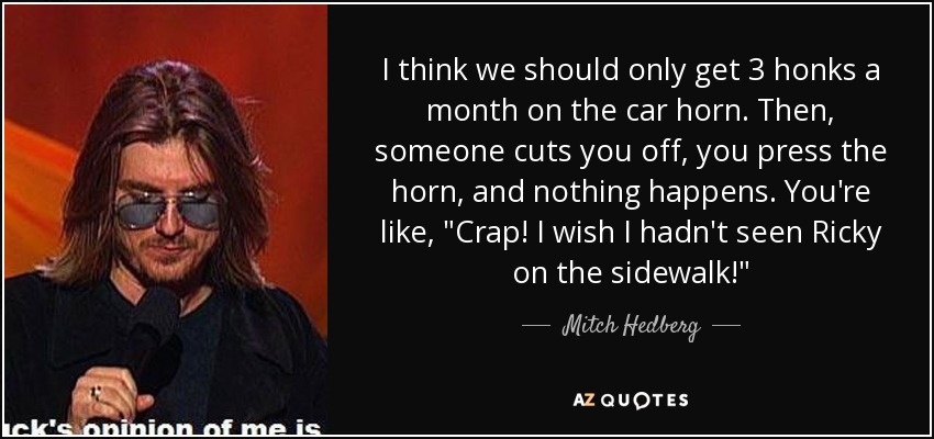 I think we should only get 3 honks a month on the car horn. Then, someone cuts you off, you press the horn, and nothing happens. You're like, 