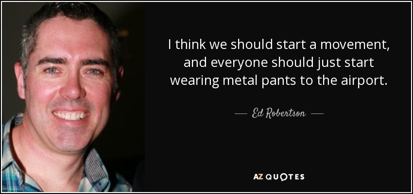I think we should start a movement, and everyone should just start wearing metal pants to the airport. - Ed Robertson