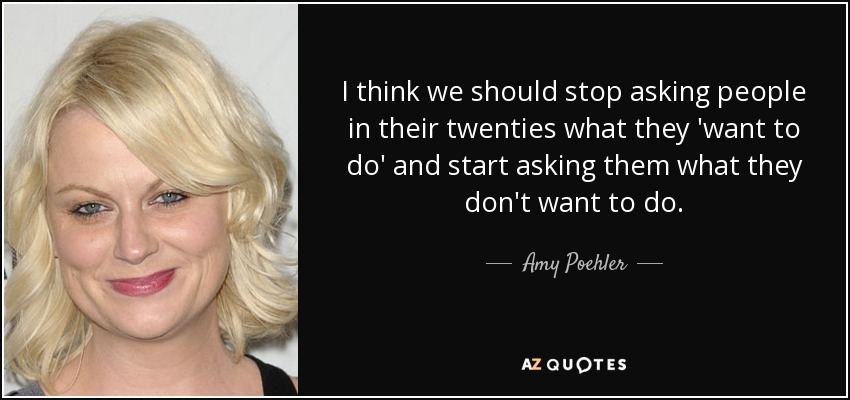 I think we should stop asking people in their twenties what they 'want to do' and start asking them what they don't want to do. - Amy Poehler