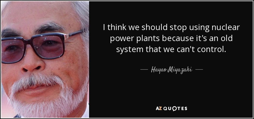 I think we should stop using nuclear power plants because it's an old system that we can't control. - Hayao Miyazaki