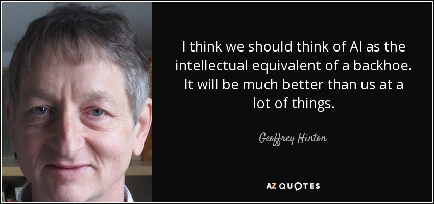 I think we should think of AI as the intellectual equivalent of a backhoe. It will be much better than us at a lot of things. - Geoffrey Hinton