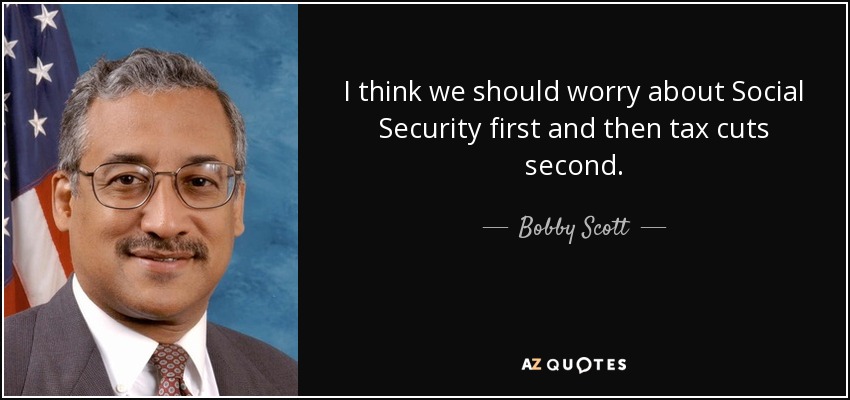 I think we should worry about Social Security first and then tax cuts second. - Bobby Scott