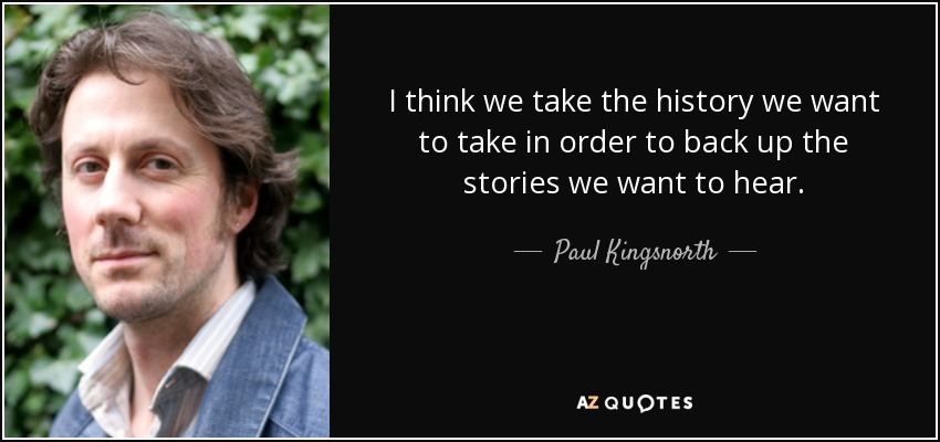 I think we take the history we want to take in order to back up the stories we want to hear. - Paul Kingsnorth