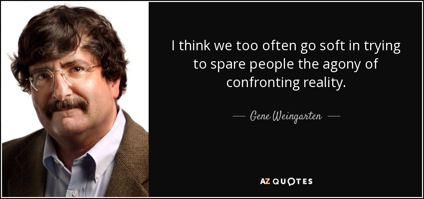 I think we too often go soft in trying to spare people the agony of confronting reality. - Gene Weingarten