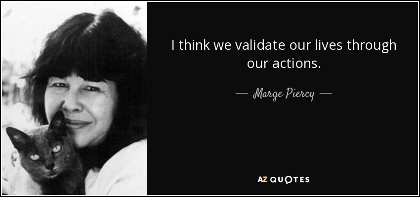 I think we validate our lives through our actions. - Marge Piercy