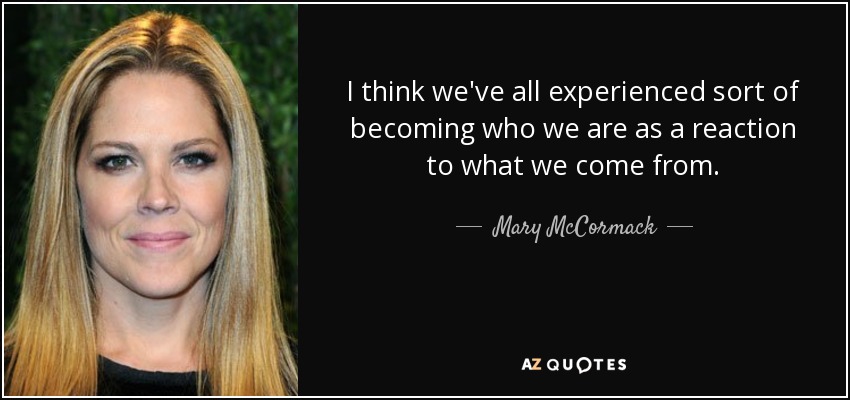 I think we've all experienced sort of becoming who we are as a reaction to what we come from. - Mary McCormack