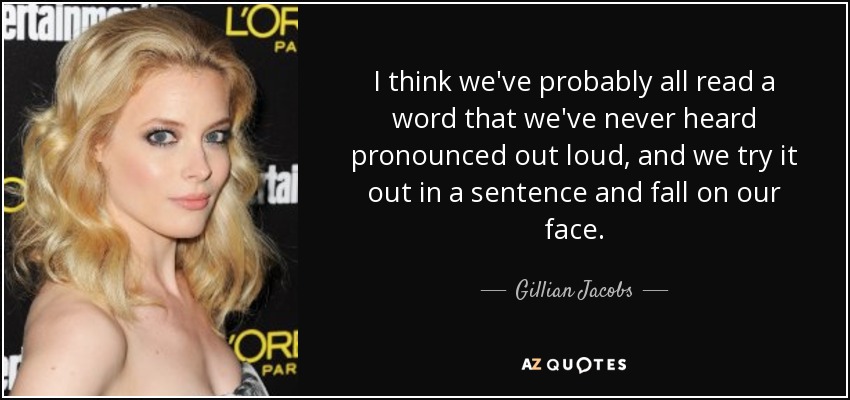 I think we've probably all read a word that we've never heard pronounced out loud, and we try it out in a sentence and fall on our face. - Gillian Jacobs
