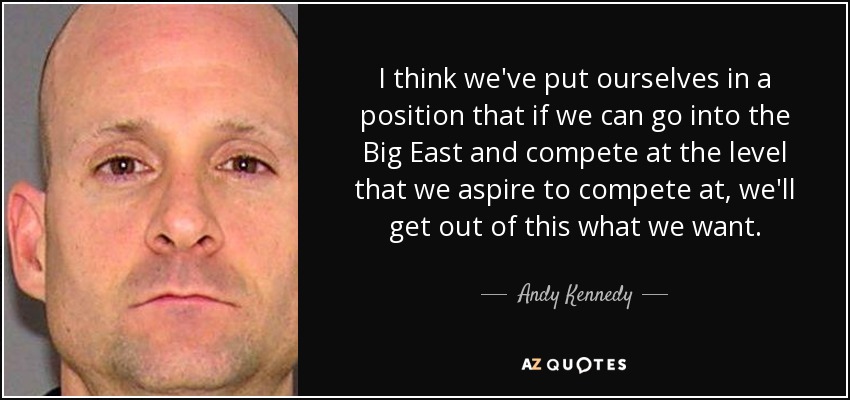 I think we've put ourselves in a position that if we can go into the Big East and compete at the level that we aspire to compete at, we'll get out of this what we want. - Andy Kennedy