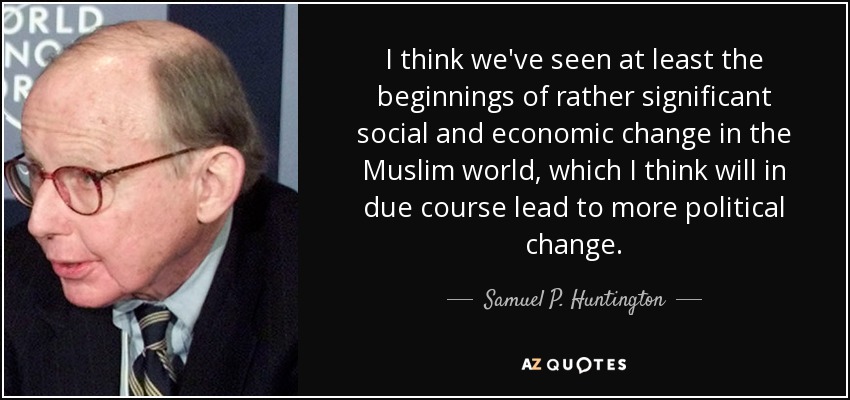 I think we've seen at least the beginnings of rather significant social and economic change in the Muslim world, which I think will in due course lead to more political change. - Samuel P. Huntington