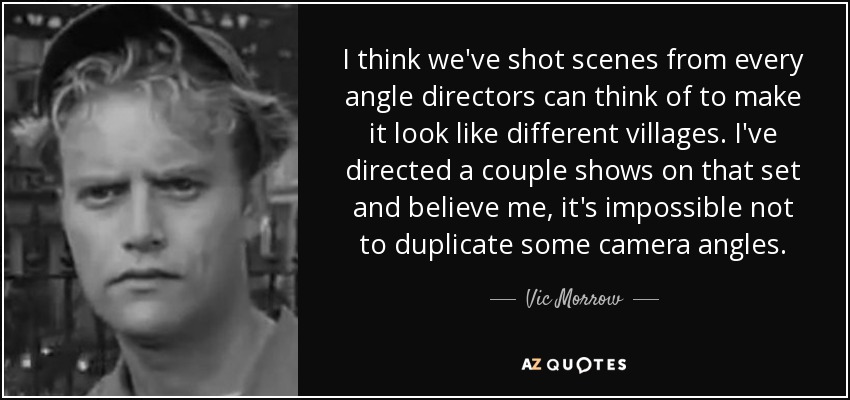 I think we've shot scenes from every angle directors can think of to make it look like different villages. I've directed a couple shows on that set and believe me, it's impossible not to duplicate some camera angles. - Vic Morrow