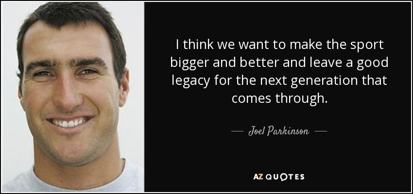 I think we want to make the sport bigger and better and leave a good legacy for the next generation that comes through. - Joel Parkinson