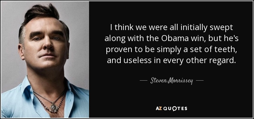 I think we were all initially swept along with the Obama win, but he's proven to be simply a set of teeth, and useless in every other regard. - Steven Morrissey