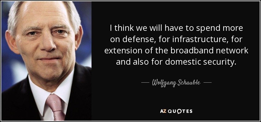 I think we will have to spend more on defense, for infrastructure, for extension of the broadband network and also for domestic security. - Wolfgang Schauble