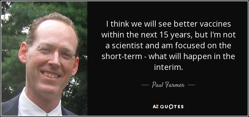 I think we will see better vaccines within the next 15 years, but I'm not a scientist and am focused on the short-term - what will happen in the interim. - Paul Farmer
