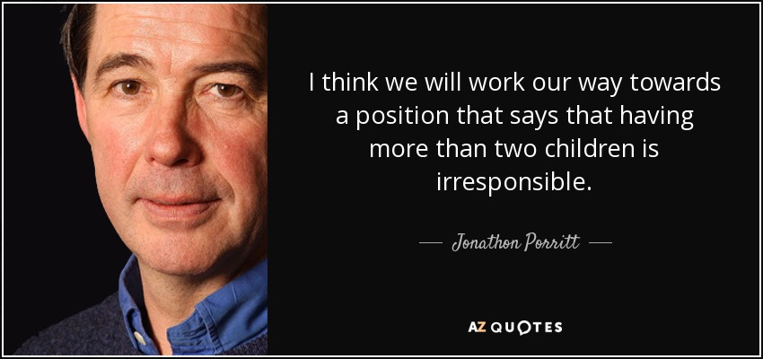 I think we will work our way towards a position that says that having more than two children is irresponsible. - Jonathon Porritt