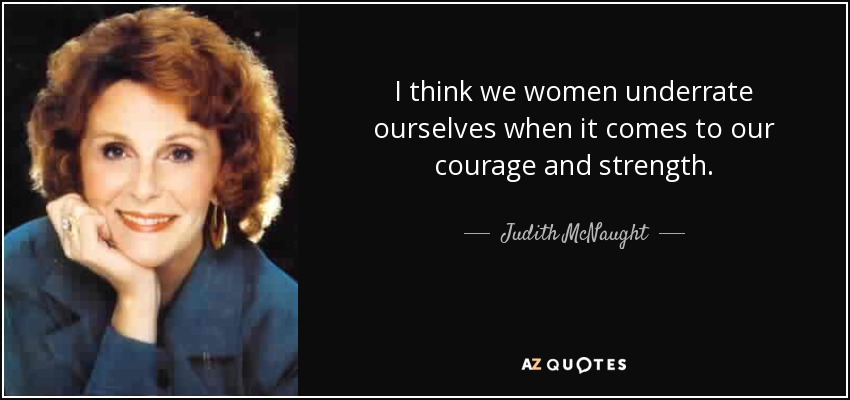 I think we women underrate ourselves when it comes to our courage and strength. - Judith McNaught