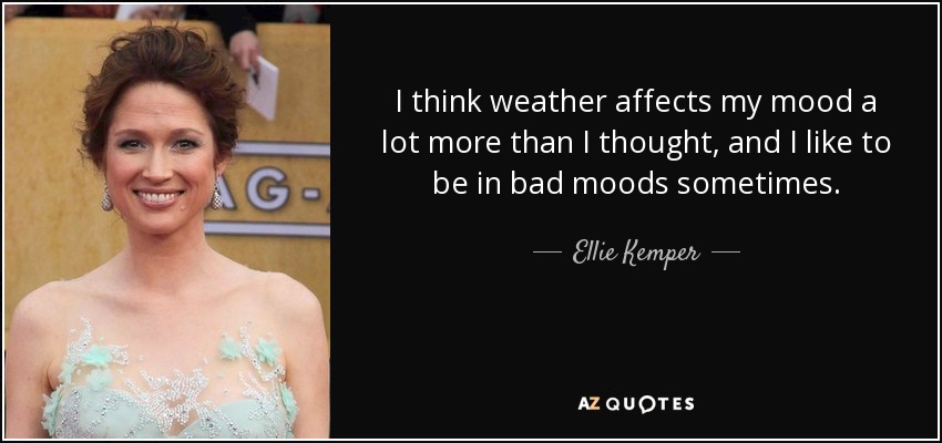 I think weather affects my mood a lot more than I thought, and I like to be in bad moods sometimes. - Ellie Kemper