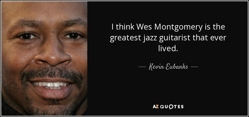 I think Wes Montgomery is the greatest jazz guitarist that ever lived. - Kevin Eubanks