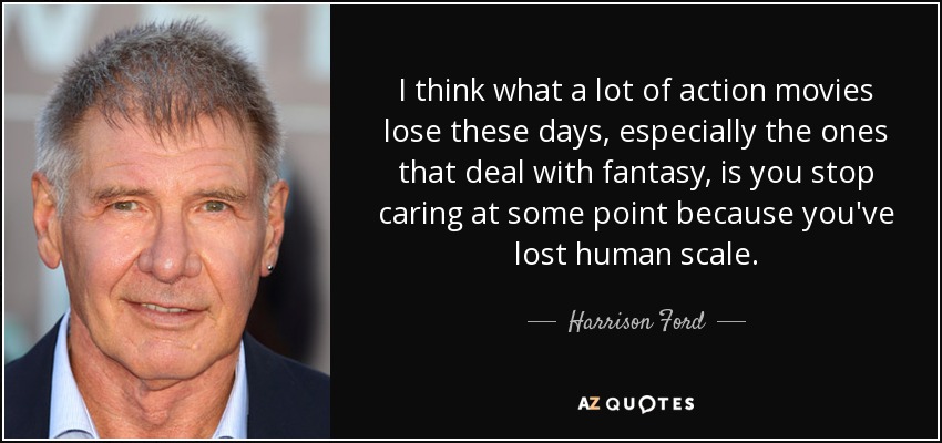 I think what a lot of action movies lose these days, especially the ones that deal with fantasy, is you stop caring at some point because you've lost human scale. - Harrison Ford