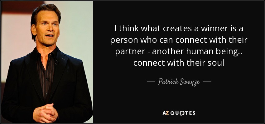 I think what creates a winner is a person who can connect with their partner - another human being.. connect with their soul - Patrick Swayze