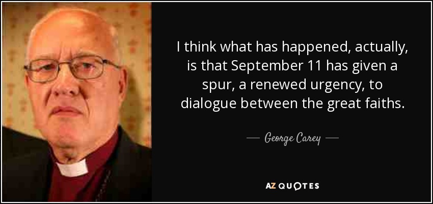 I think what has happened, actually, is that September 11 has given a spur, a renewed urgency, to dialogue between the great faiths. - George Carey