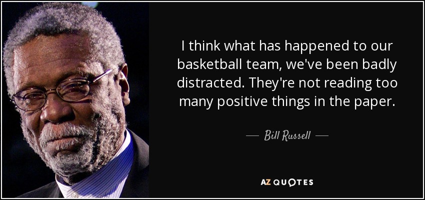 I think what has happened to our basketball team, we've been badly distracted. They're not reading too many positive things in the paper. - Bill Russell