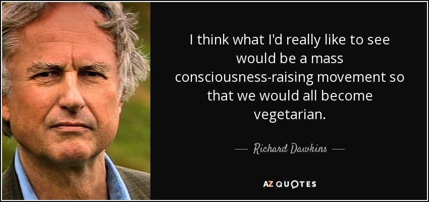 I think what I'd really like to see would be a mass consciousness-raising movement so that we would all become vegetarian. - Richard Dawkins