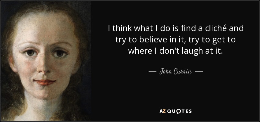 I think what I do is find a cliché and try to believe in it, try to get to where I don't laugh at it. - John Currin