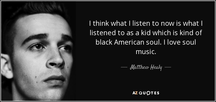 I think what I listen to now is what I listened to as a kid which is kind of black American soul. I love soul music. - Matthew Healy