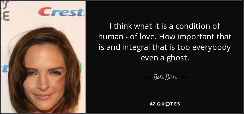 I think what it is a condition of human - of love. How important that is and integral that is too everybody even a ghost. - Boti Bliss