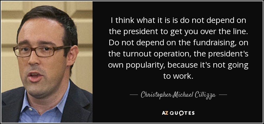 I think what it is is do not depend on the president to get you over the line. Do not depend on the fundraising, on the turnout operation, the president's own popularity, because it's not going to work. - Christopher Michael Cillizza