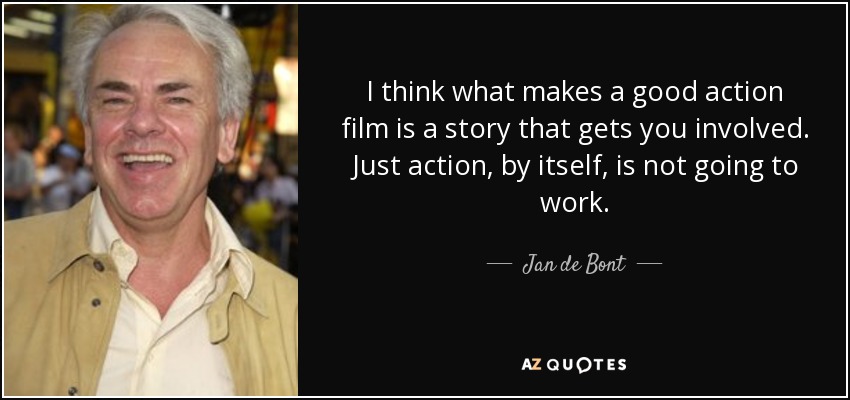 I think what makes a good action film is a story that gets you involved. Just action, by itself, is not going to work. - Jan de Bont