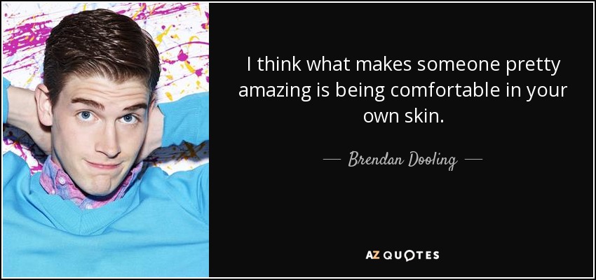 I think what makes someone pretty amazing is being comfortable in your own skin. - Brendan Dooling