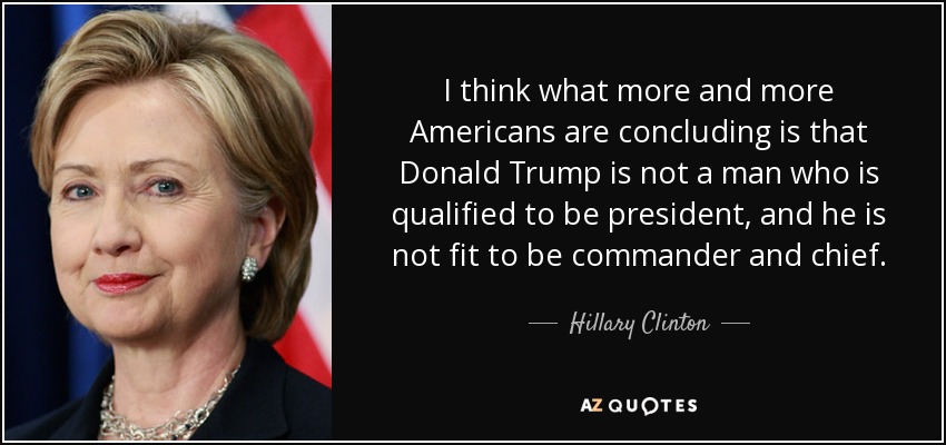 I think what more and more Americans are concluding is that Donald Trump is not a man who is qualified to be president, and he is not fit to be commander and chief. - Hillary Clinton