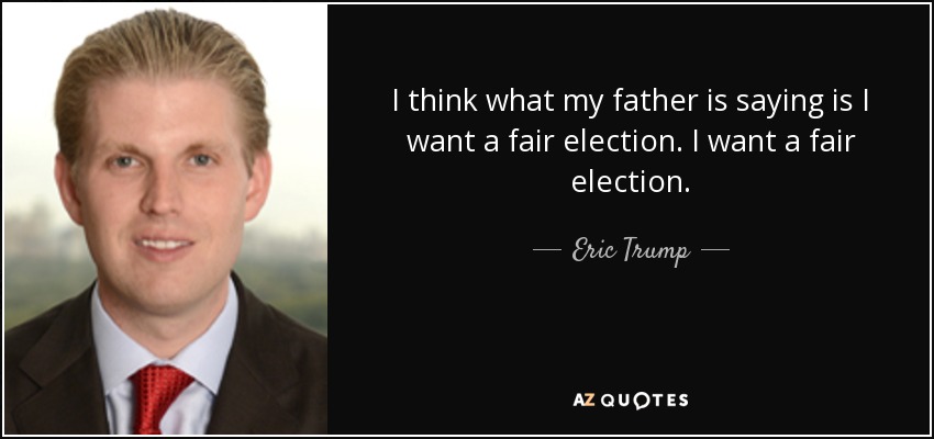 I think what my father is saying is I want a fair election. I want a fair election. - Eric Trump