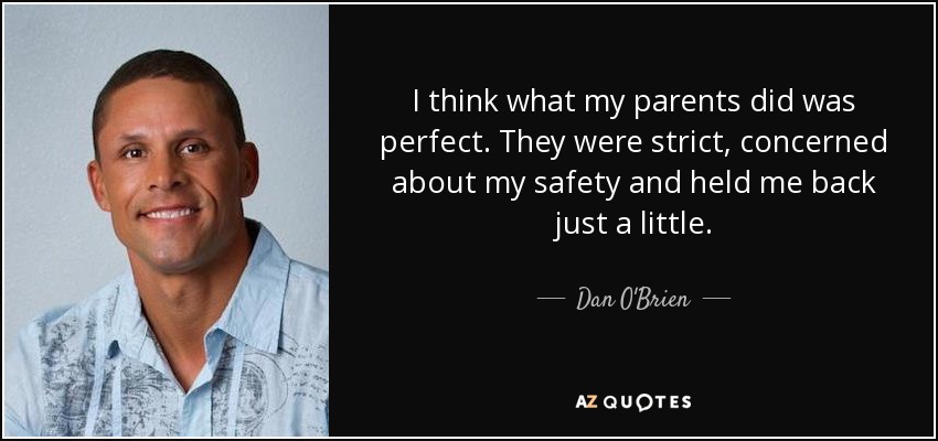 I think what my parents did was perfect. They were strict, concerned about my safety and held me back just a little. - Dan O'Brien