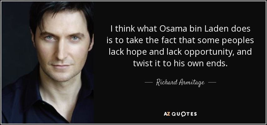 I think what Osama bin Laden does is to take the fact that some peoples lack hope and lack opportunity, and twist it to his own ends. - Richard Armitage