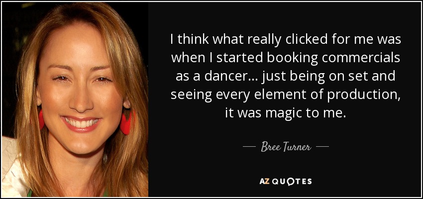 I think what really clicked for me was when I started booking commercials as a dancer... just being on set and seeing every element of production, it was magic to me. - Bree Turner