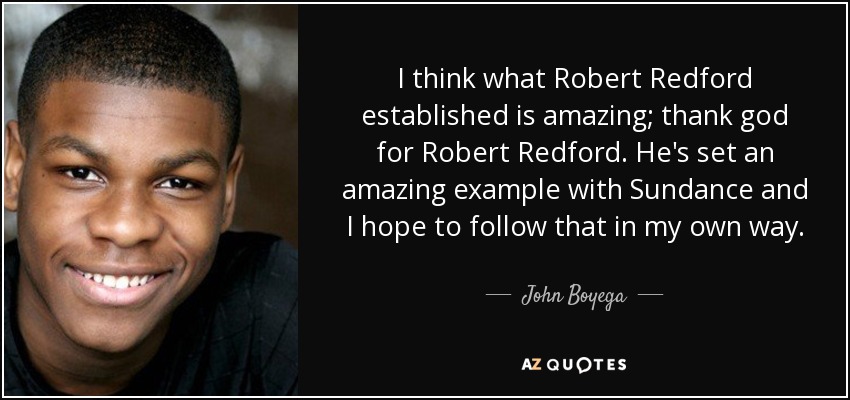 I think what Robert Redford established is amazing; thank god for Robert Redford. He's set an amazing example with Sundance and I hope to follow that in my own way. - John Boyega