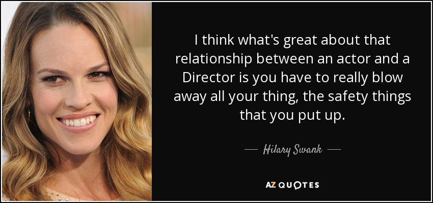I think what's great about that relationship between an actor and a Director is you have to really blow away all your thing, the safety things that you put up. - Hilary Swank