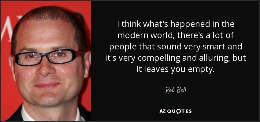 I think what's happened in the modern world, there's a lot of people that sound very smart and it's very compelling and alluring, but it leaves you empty. - Rob Bell