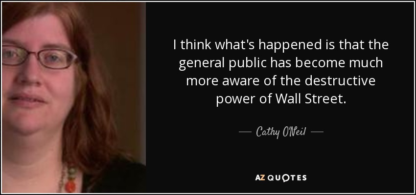 I think what's happened is that the general public has become much more aware of the destructive power of Wall Street. - Cathy O'Neil