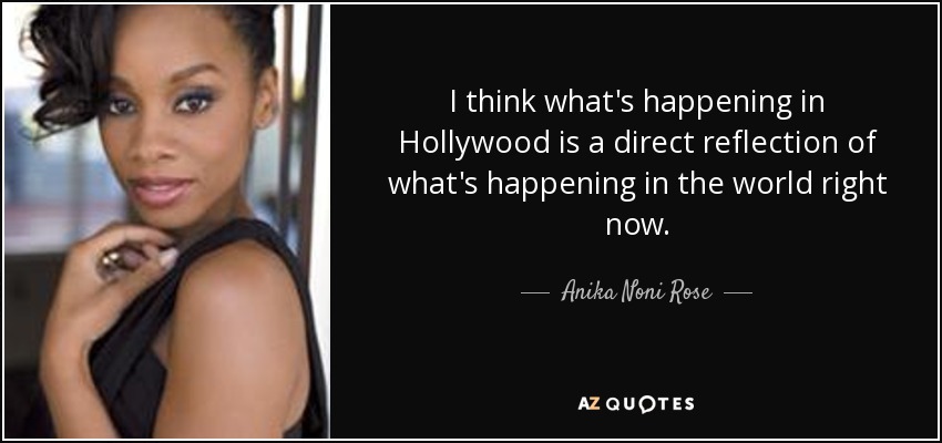 I think what's happening in Hollywood is a direct reflection of what's happening in the world right now. - Anika Noni Rose