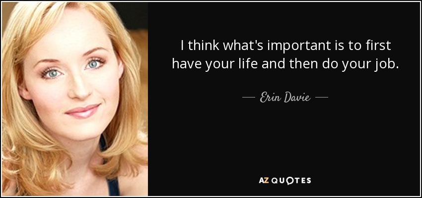 I think what's important is to first have your life and then do your job. - Erin Davie