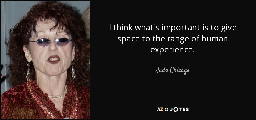 I think what's important is to give space to the range of human experience. - Judy Chicago