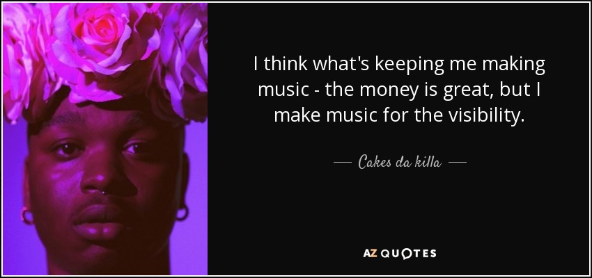 I think what's keeping me making music - the money is great, but I make music for the visibility. - Cakes da killa