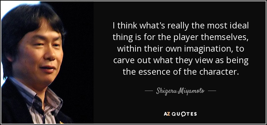 I think what's really the most ideal thing is for the player themselves, within their own imagination, to carve out what they view as being the essence of the character. - Shigeru Miyamoto