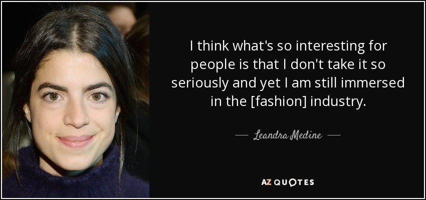 I think what's so interesting for people is that I don't take it so seriously and yet I am still immersed in the [fashion] industry. - Leandra Medine