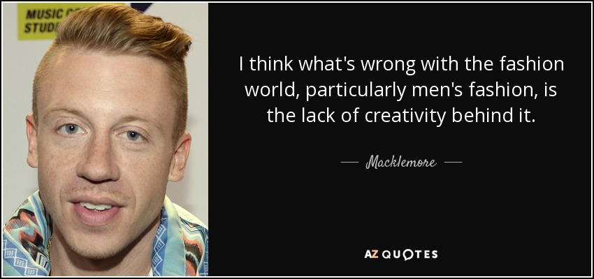 I think what's wrong with the fashion world, particularly men's fashion, is the lack of creativity behind it. - Macklemore
